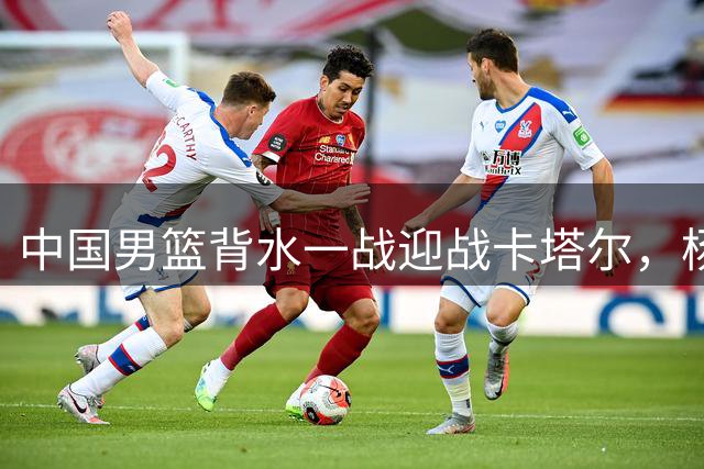 中国男篮背水一战迎战卡塔尔，杨瀚森继续替补