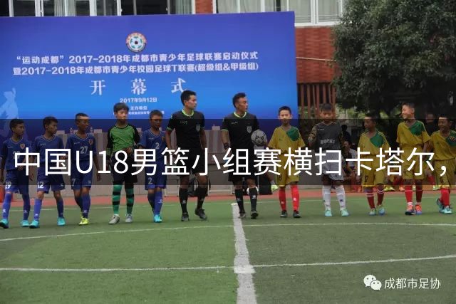 中国U18男篮小组赛横扫卡塔尔，豪取52分大胜
