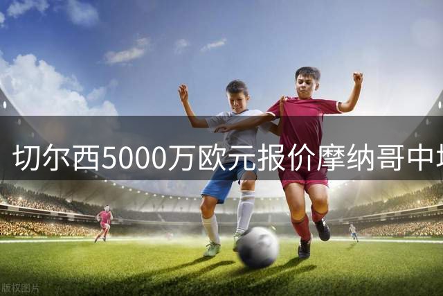 切尔西5000万欧元报价摩纳哥中场卡马拉