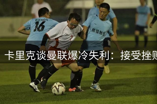 卡里克谈曼联爆冷失利：接受挫败但不会被打倒