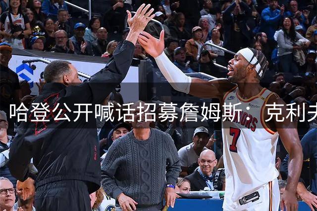 哈登公开喊话招募詹姆斯：克利夫兰才是你最终的归宿！