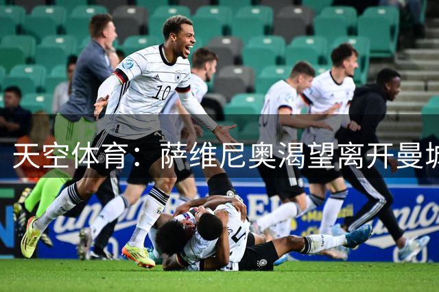 天空体育：萨维尼奥渴望离开曼城加盟热刺，曼城已知晓球员意愿