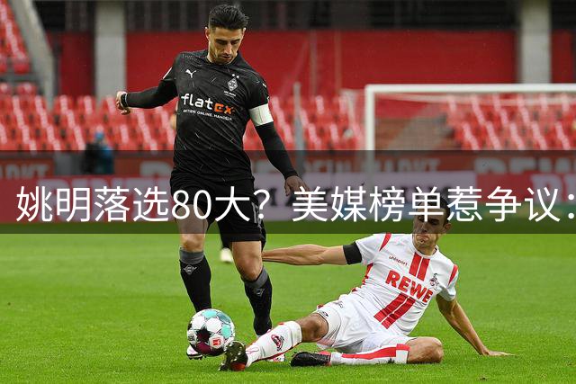 姚明落选80大？美媒榜单惹争议：两年前就把詹姆斯排第一