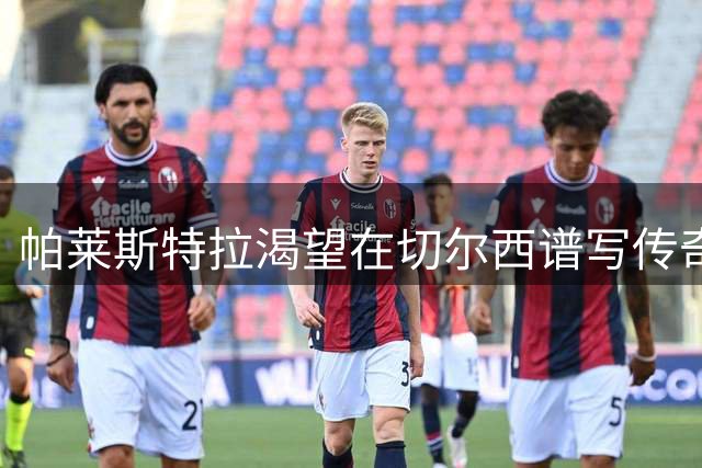 帕莱斯特拉渴望在切尔西谱写传奇：以佐拉为榜样开启新征程