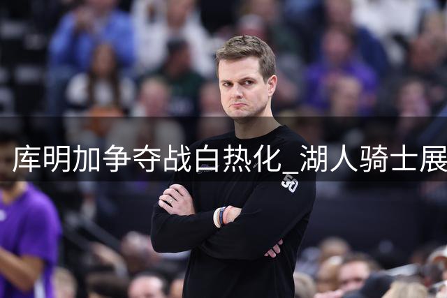 库明加争夺战白热化 湖人骑士展开先签后换博弈