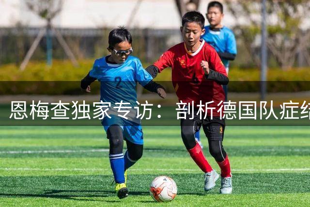 恩梅查独家专访：剖析德国队症结 展望多特新赛季攻势足球