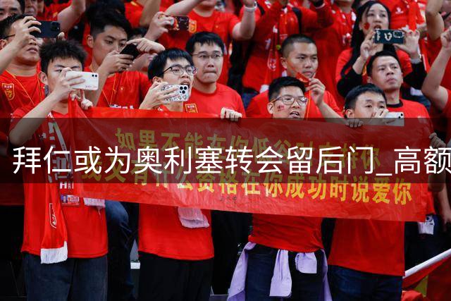 拜仁或为奥利塞转会留后门 高额违约金保障双方利益