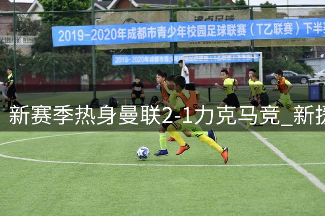 新赛季热身曼联2-1力克马竞 新援姆伯莫梅开二度展现价值