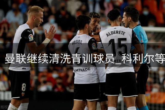 曼联继续清洗青训球员 科利尔等多人将离队