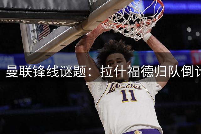 曼联锋线谜题：拉什福德归队倒计时 转会肥皂剧迎关键转折