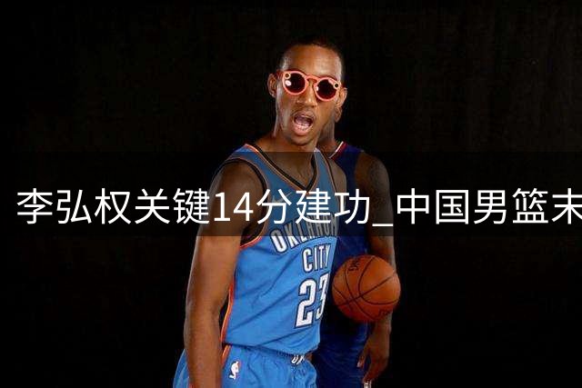 李弘权关键14分建功 中国男篮末节发力力克格鲁吉亚