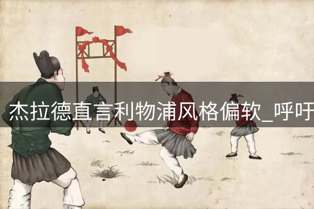 杰拉德直言利物浦风格偏软 呼吁引进硬汉型球员