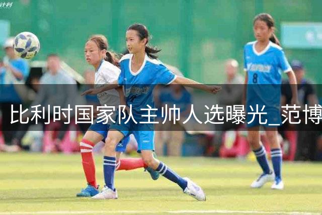 比利时国家队主帅人选曝光 范博梅尔领跑候选名单