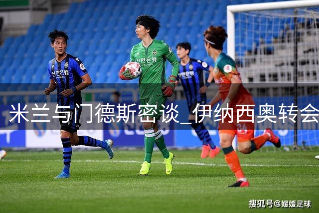 米兰与门德斯密谈 伊纳西奥转会及莱奥去向成焦点