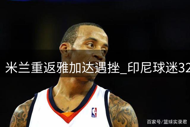 米兰重返雅加达遇挫 印尼球迷32年后再现暖心TIFO