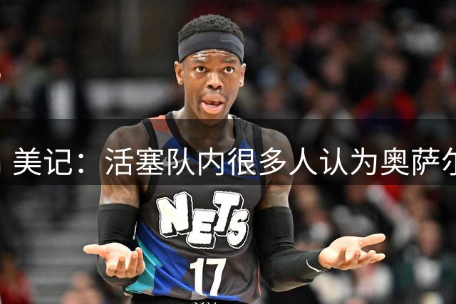 美记：活塞队内很多人认为奥萨尔是队内第二好的球员 并非杜伦