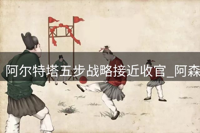 阿尔特塔五步战略接近收官 阿森纳剑指王朝霸业