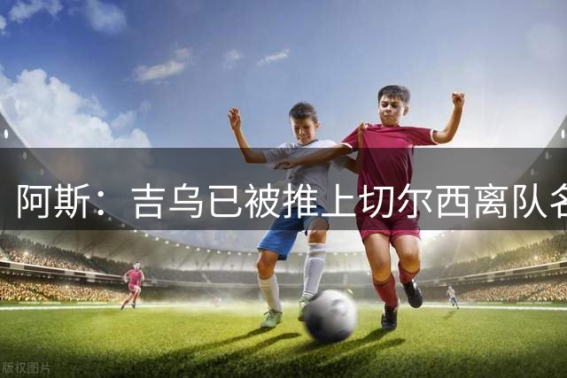 阿斯：吉乌已被推上切尔西离队名单，球员首选目的地是塞维利亚