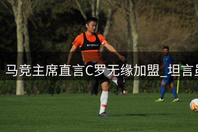 马竞主席直言C罗无缘加盟 坦言虽强但非球队选择