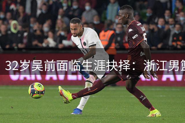 32岁吴前面临生涯抉择：浙江男篮E类合同背后暗藏转型信号
