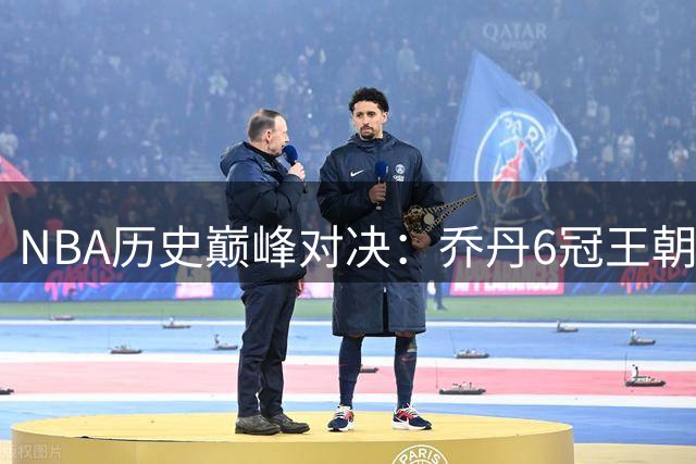NBA历史巅峰对决：乔丹6冠王朝VS詹姆斯9进总决赛 谁更胜一筹？