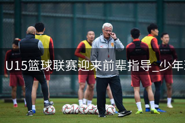 U15篮球联赛迎来前辈指导 少年球员收获成长经验
